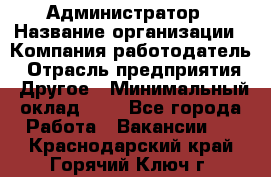 Администратор › Название организации ­ Компания-работодатель › Отрасль предприятия ­ Другое › Минимальный оклад ­ 1 - Все города Работа » Вакансии   . Краснодарский край,Горячий Ключ г.